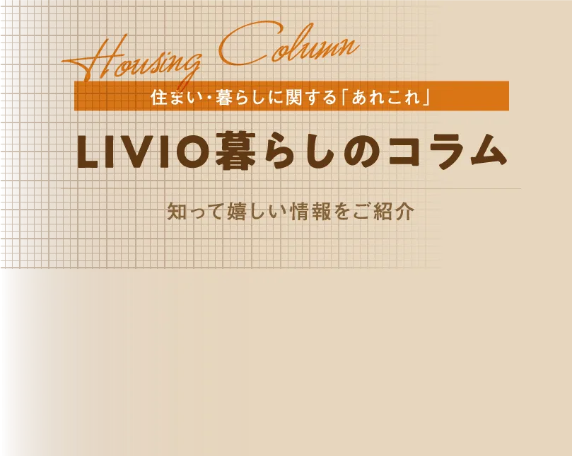 住まい・暮らしに関する「あれこれ」LIVIO暮らしのコラム 知って嬉しい情報をご紹介