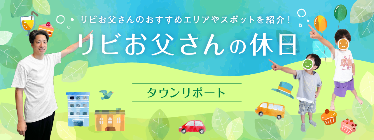 リビお父さんのおすすめエリアやスポットを紹介!リビお父さんの休日 タウンリポート