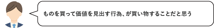 ものを買って価値を見出す行為、が買い物することだと思う