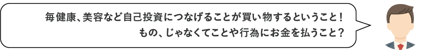 毎健康、美容など自己投資につなげることが買い物するということ！もの、じゃなくてことや行為にお金を払うこと？