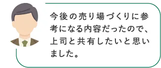 今後の売り場づくりに参考になる内容だったので、上司と共有したいと思いました。