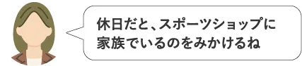 休日だと、スポーツショップに家族でいるのをみかけるね