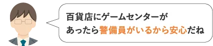 百貨店にゲームセンターがあったら警備員がいるから安心だね